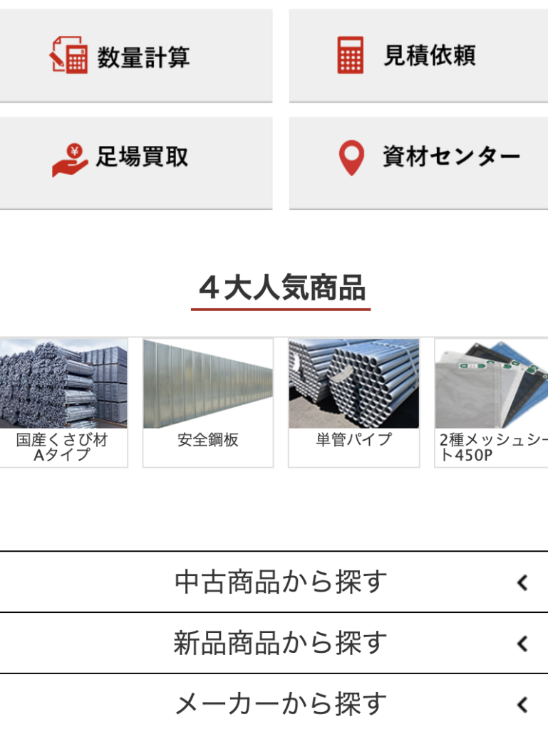 足場JAPANサイトでは、豊富なメニューから簡単に必要な足場材の情報が得られます。
購入から買取まで、足場材に関するお悩みを解決できる充実のメニューをご用意しています。
新品、中古から探せるのはもちろん、メーカーから商品を探して選ぶことも可能です。